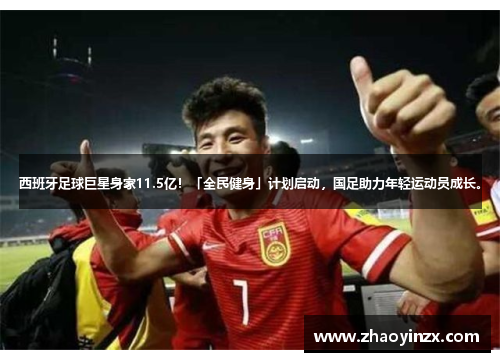 西班牙足球巨星身家11.5亿！「全民健身」计划启动，国足助力年轻运动员成长。